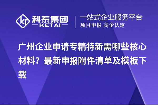 廣州企業申請專精特新需哪些核心材料？最新申報附件清單及模板下載