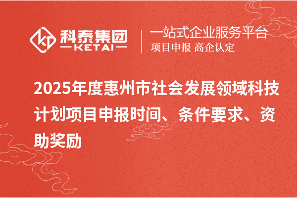 2025年度惠州市社會發展領域科技計劃項目申報時間、條件要求、資助獎勵