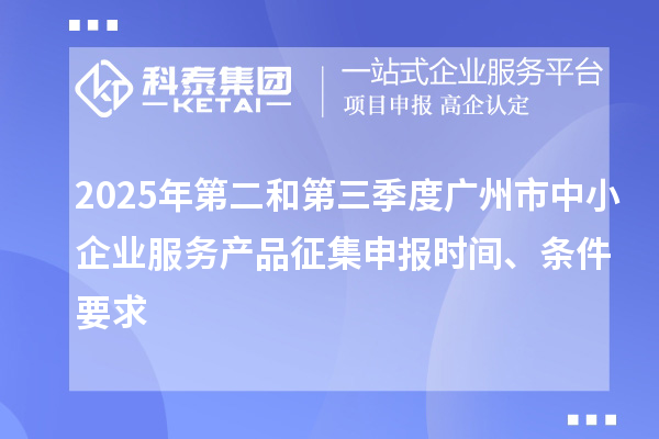 2025年第二和第三季度廣州市中小企業服務產品征集申報時間、條件要求