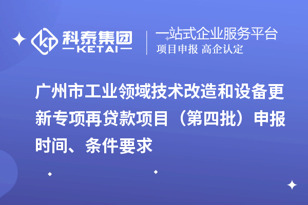 廣州市工業領域技術改造和設備更新專項再貸款項目（第四批）申報時間、條件要求