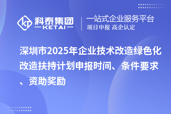 深圳市2025年企業技術改造綠色化改造扶持計劃申報時間、條件要求、資助獎勵