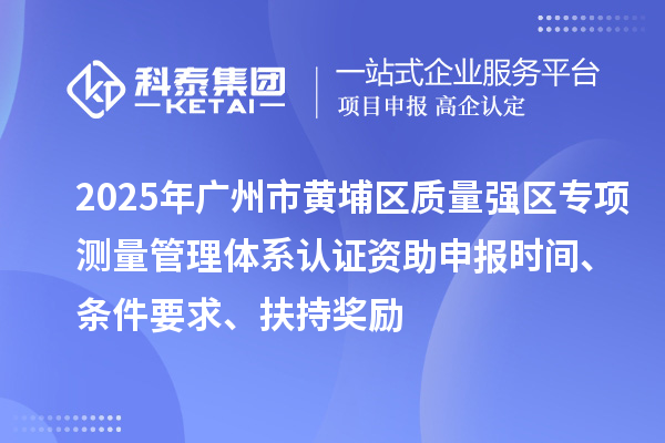 2025年廣州市黃埔區質量強區專項測量管理體系認證資助申報時間、條件要求、扶持獎勵