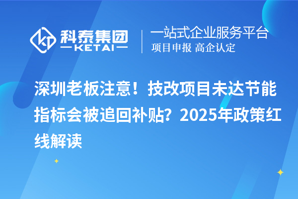 深圳老板注意！技改項目未達節能指標會被追回補貼？2025年政策紅線解讀