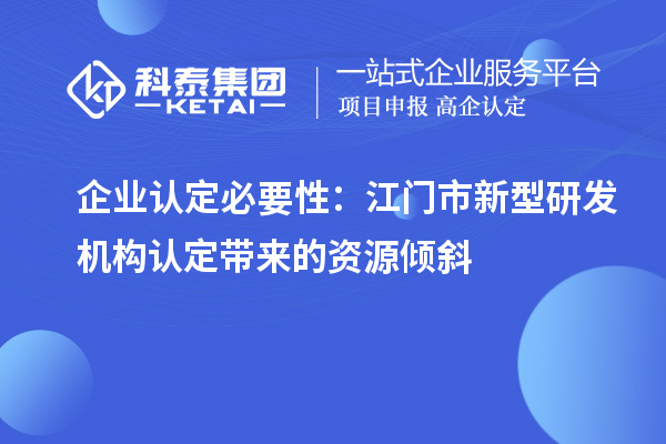 企業認定必要性：江門市新型研發機構認定帶來的資源傾斜
