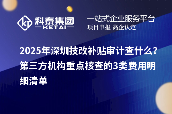 2025年深圳技改補貼審計查什么？第三方機構重點核查的3類費用明細清單