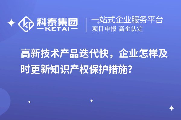 高新技術產品迭代快，企業怎樣及時更新知識產權保護措施？
