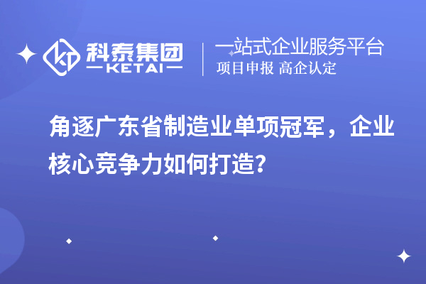 角逐廣東省制造業單項冠軍，企業核心競爭力如何打造？