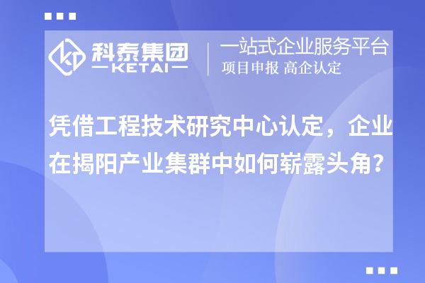 憑借工程技術研究中心認定，企業在揭陽產業集群中如何嶄露頭角？