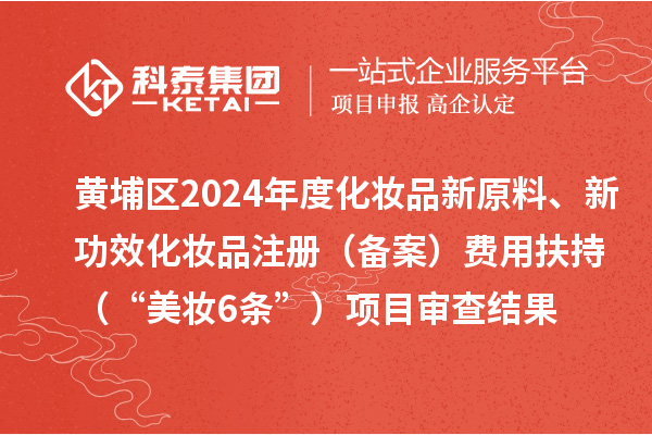 黃埔區2024年度化妝品新原料、新功效化妝品注冊（備案）費用扶持（“美妝6條”）項目審查結果的公示