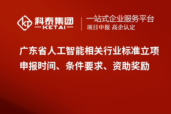 廣東省人工智能相關行業標準立項申報時間、條件要求、資助獎勵