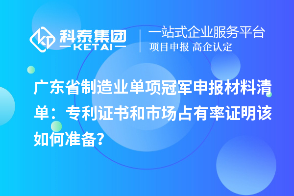 廣東省制造業單項冠軍申報材料清單：專利證書和市場占有率證明該如何準備？