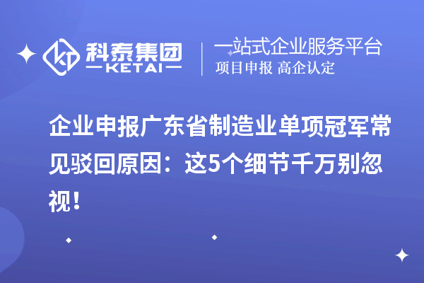 企業申報廣東省制造業單項冠軍常見駁回原因：這5個細節千萬別忽視！