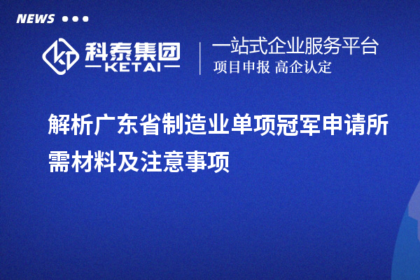 解析廣東省制造業單項冠軍申請所需材料及注意事項