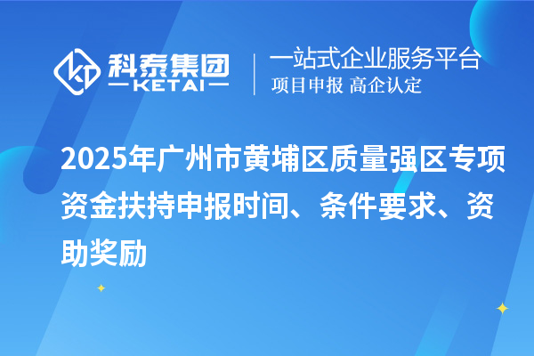 2025年廣州市黃埔區質量強區專項資金扶持申報時間、條件要求、資助獎勵
