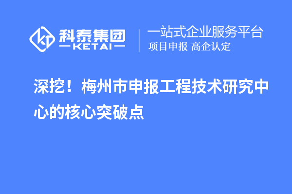 深挖！梅州市申報工程技術研究中心的核心突破點