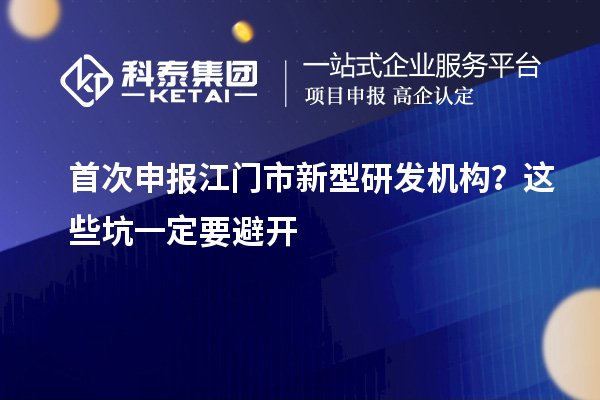 首次申報江門市新型研發機構？這些坑一定要避開
