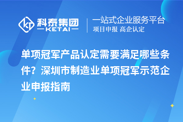 單項冠軍產品認定需要滿足哪些條件？深圳市制造業單項冠軍示范企業申報指南