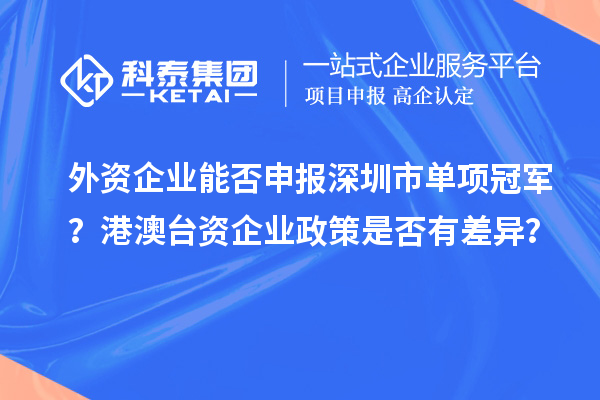 外資企業能否申報深圳市單項冠軍？港澳臺資企業政策是否有差異？