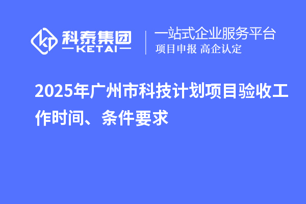 2025年廣州市科技計劃項目驗收工作時間、條件要求