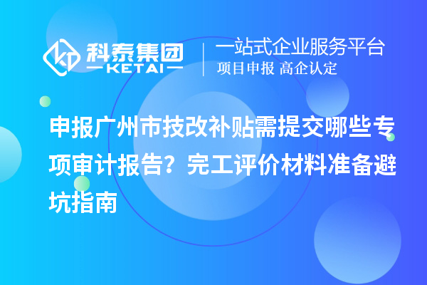 申報廣州市技改補貼需提交哪些專項審計報告？完工評價材料準備避坑指南