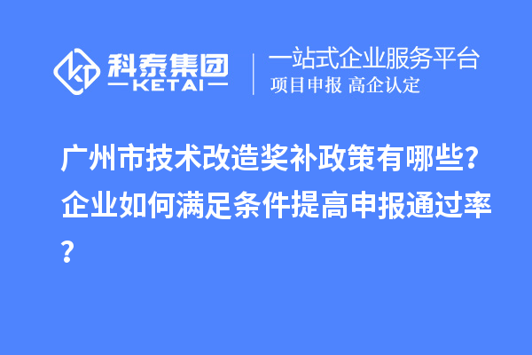 廣州市技術改造獎補政策有哪些？企業如何滿足條件提高申報通過率？