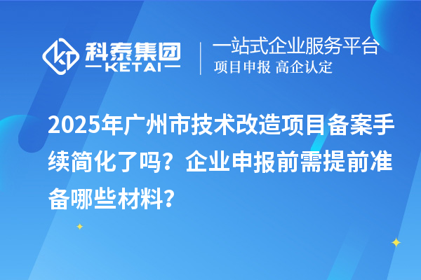 2025年廣州市技術改造項目備案手續簡化了嗎？企業申報前需提前準備哪些材料？