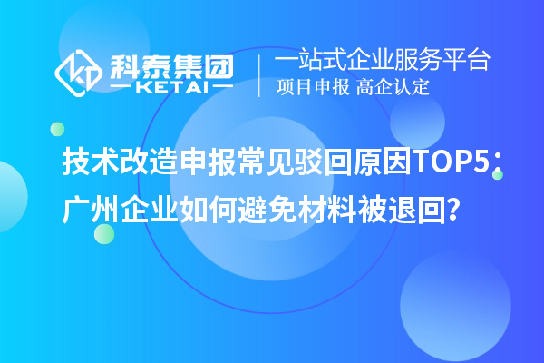 技術改造申報常見駁回原因TOP5：廣州企業如何避免材料被退回？