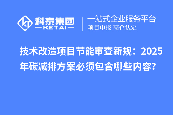 技術改造項目節能審查新規：2025年碳減排方案必須包含哪些內容？