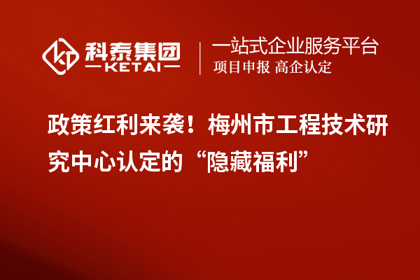 政策紅利來襲！梅州市工程技術研究中心認定的“隱藏福利”
