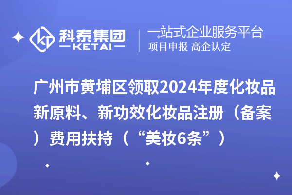 廣州市黃埔區領取2024年度化妝品新原料、新功效化妝品注冊（備案）費用扶持（“美妝6條”）