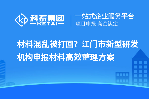 材料混亂被打回？江門市新型研發機構申報材料高效整理方案