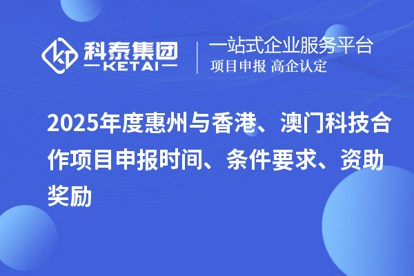 2025年度惠州與香港、澳門科技合作項目申報時間、條件要求、資助獎勵
