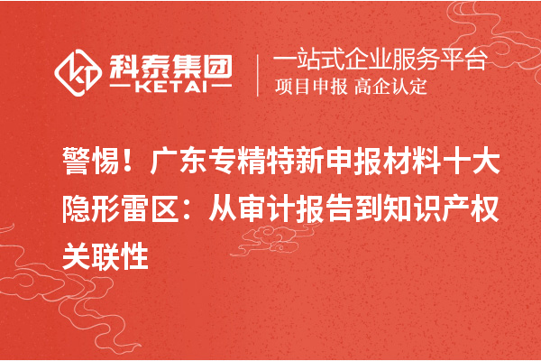 警惕！廣東專精特新申報材料十大隱形雷區：從審計報告到知識產權關聯性