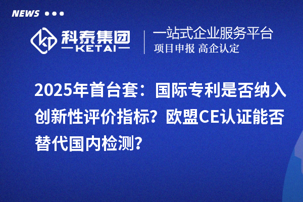 2025年首臺套：國際專利是否納入創新性評價指標？歐盟CE認證能否替代國內檢測？