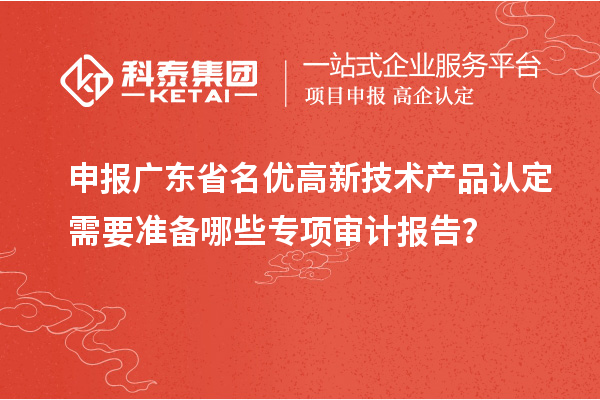 申報廣東省<a href=http://www.zh-tour.cn/fuwu/mingyougaopin.html target=_blank class=infotextkey>名優高新技術產品</a>認定需要準備哪些專項審計報告？