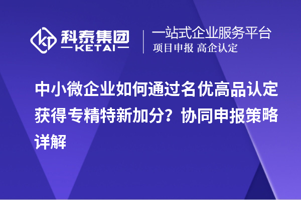 中小微企業如何通過名優高品認定獲得專精特新加分？協同申報策略詳解