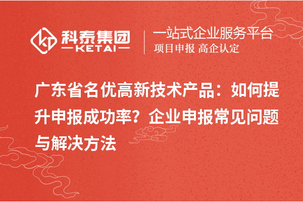 廣東省<a href=http://www.zh-tour.cn/fuwu/mingyougaopin.html target=_blank class=infotextkey>名優高新技術產品</a>：如何提升申報成功率？企業申報常見問題與解決方法