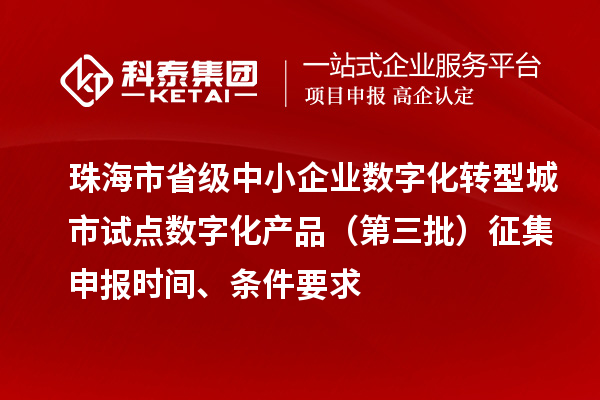 珠海市省級中小企業數字化轉型城市試點數字化產品（第三批）征集申報時間、條件要求
