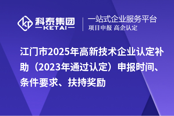 江門市2025年<a href=http://www.zh-tour.cn target=_blank class=infotextkey>高新技術企業認定</a>補助（2023年通過認定）申報時間、條件要求、扶持獎勵