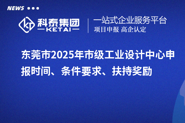 東莞市2025年市級工業設計中心申報時間、條件要求、扶持獎勵