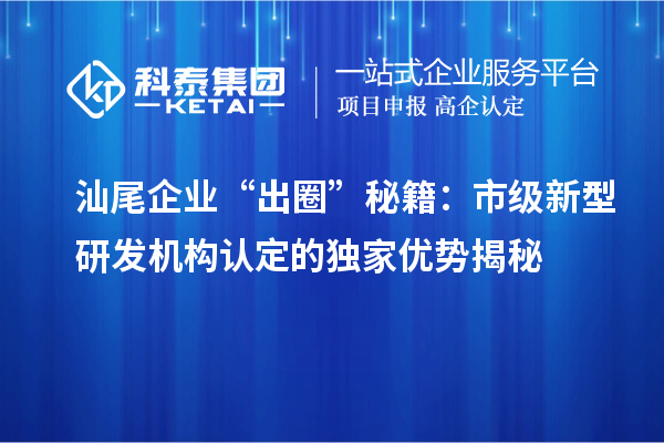 汕尾企業“出圈”秘籍：市級新型研發機構認定的獨家優勢揭秘