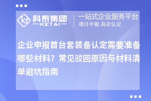 企業申報首臺套裝備認定需要準備哪些材料？常見駁回原因與材料清單避坑指南