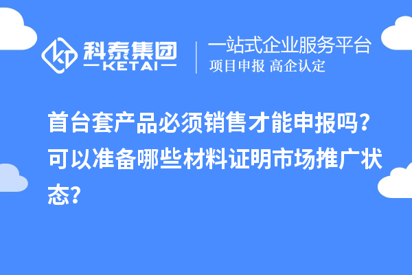 首臺套產品必須銷售才能申報嗎？可以準備哪些材料證明市場推廣狀態？