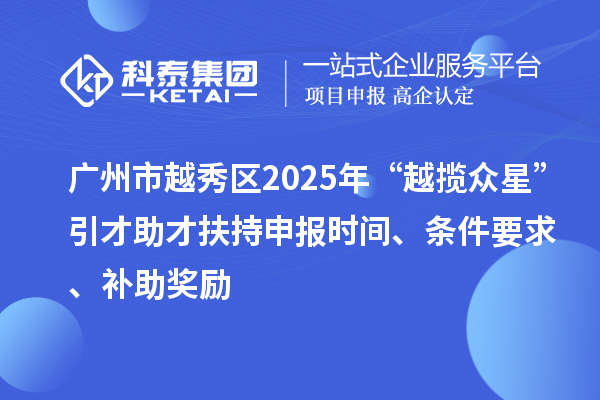 廣州市越秀區2025年“越攬眾星”引才助才扶持申報時間、條件要求、補助獎勵