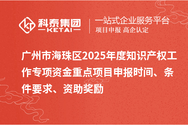 廣州市海珠區2025年度知識產權工作專項資金重點項目申報時間、條件要求、資助獎勵