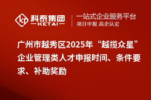 廣州市越秀區2025年“越攬眾星”企業管理類人才申報時間、條件要求、補助獎勵