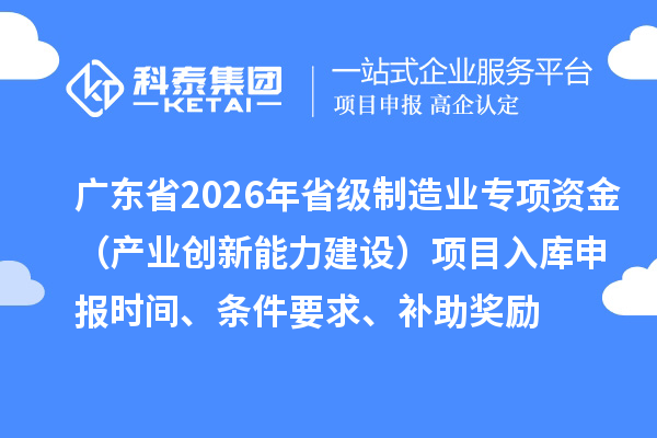 廣東省2026年省級制造業專項資金（產業創新能力建設）項目入庫申報時間、條件要求、補助獎勵