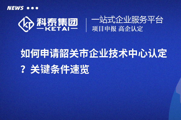 如何申請韶關市企業技術中心認定？關鍵條件速覽