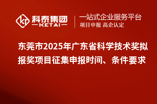 東莞市2025年廣東省科學技術獎擬報獎項目征集申報時間、條件要求