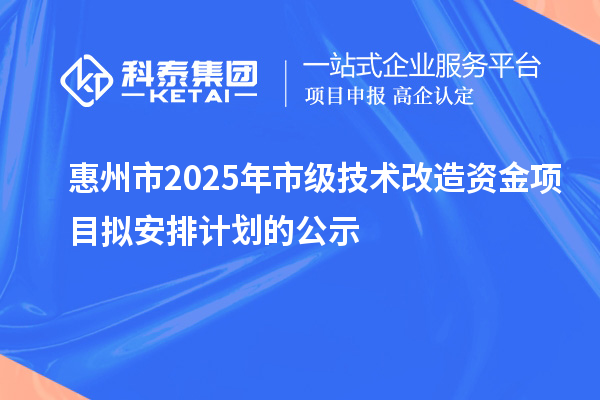 惠州市2025年市級技術改造資金項目擬安排計劃的公示